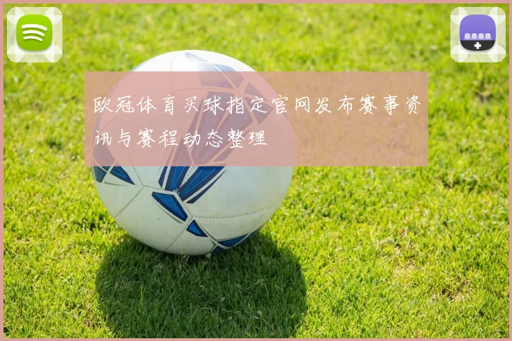 欧冠体育买球指定官网发布赛事资讯与赛程动态整理