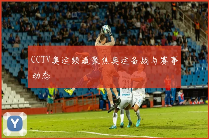 CCTV奥运频道聚焦奥运备战与赛事动态