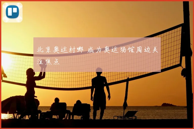 北京奥运村哪 成为奥运场馆周边关注焦点