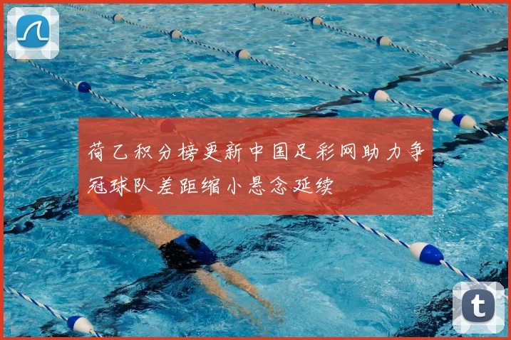 荷乙积分榜更新中国足彩网助力争冠球队差距缩小悬念延续
