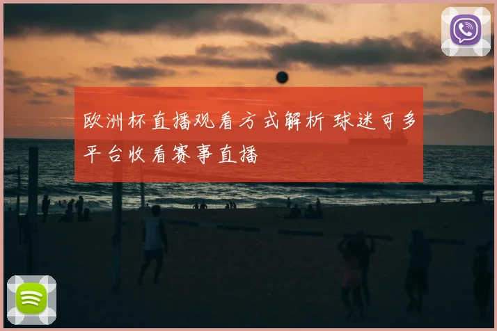 欧洲杯直播观看方式解析 球迷可多平台收看赛事直播