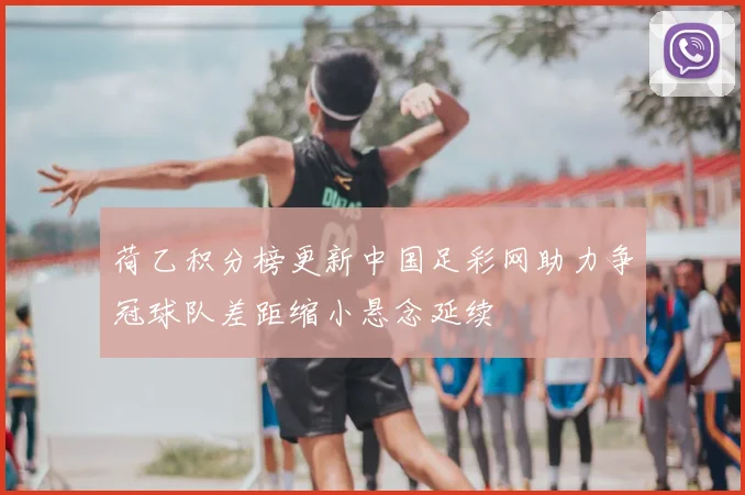 荷乙积分榜更新中国足彩网助力争冠球队差距缩小悬念延续
