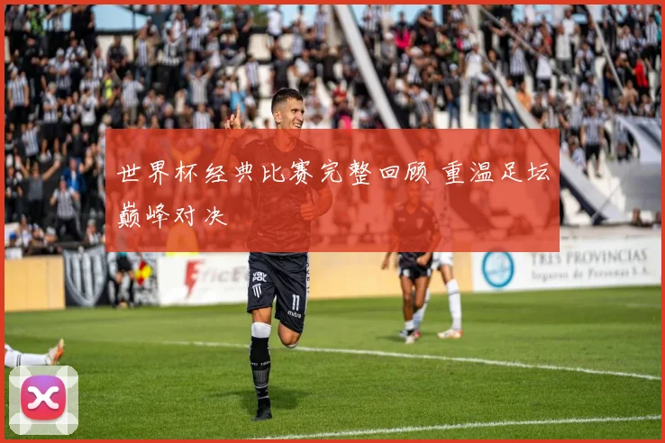 世界杯经典比赛完整回顾 重温足坛巅峰对决