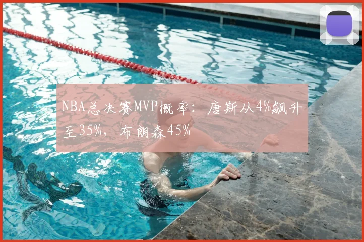 NBA总决赛MVP概率：唐斯从4%飙升至35%，布朗森45%
