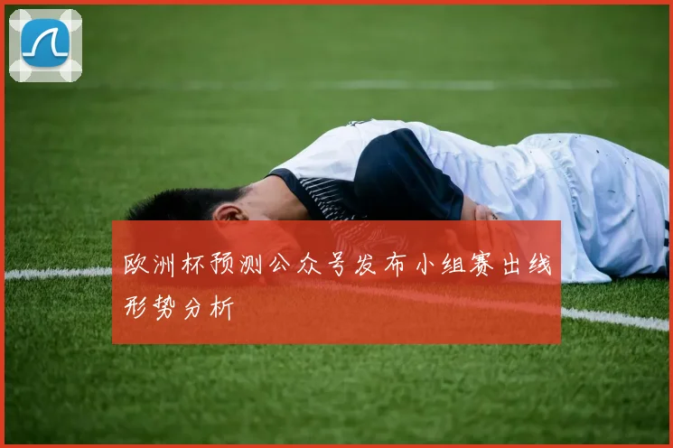 欧洲杯预测公众号发布小组赛出线形势分析