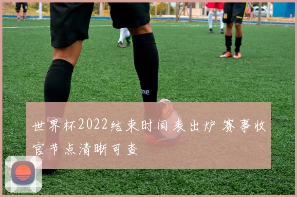 世界杯2022结束时间表出炉 赛事收官节点清晰可查