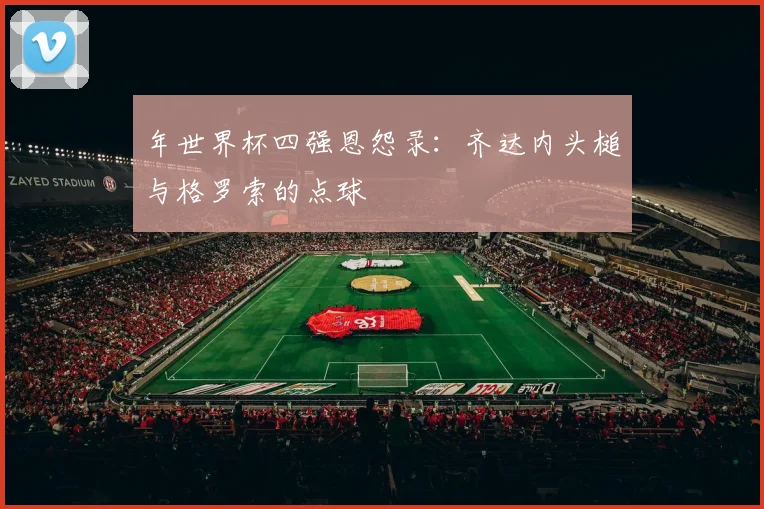 年世界杯四强恩怨录:齐达内头槌与格罗索的点球