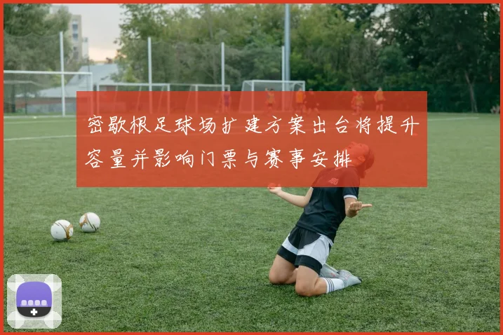 密歇根足球场扩建方案出台将提升容量并影响门票与赛事安排