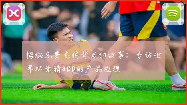 揭秘免费竞猜背后的故事:专访世界杯竞猜app的产品经理